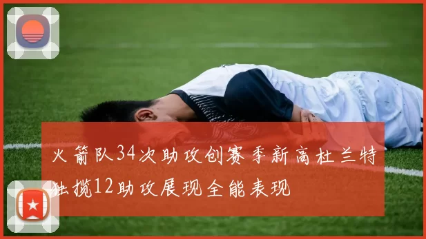 火箭队34次助攻创赛季新高杜兰特独揽12助攻展现全能表现