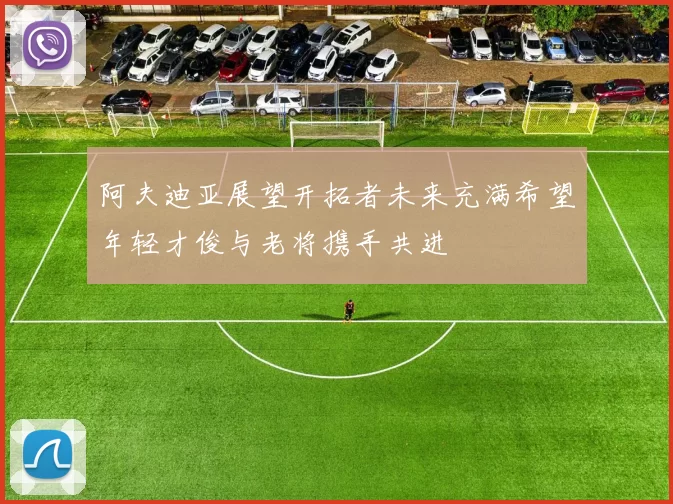 阿夫迪亚展望开拓者未来充满希望年轻才俊与老将携手共进