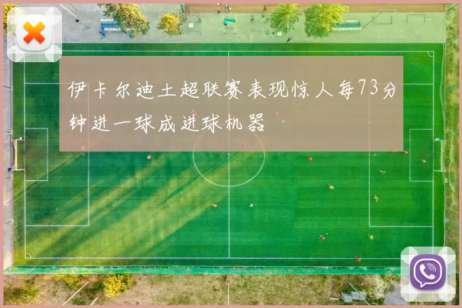 伊卡尔迪土超联赛表现惊人每73分钟进一球成进球机器