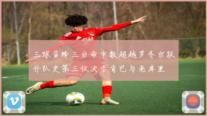 三球黄蜂三分命中数超越罗齐尔跃升队史第三仅次于肯巴与老库里