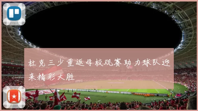 杜克三少重返母校观赛助力球队迎来精彩大胜