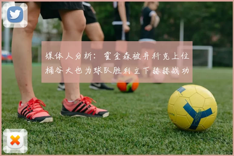 媒体人分析：霍金森被弃科克上位桶谷大也为球队胜利立下赫赫战功