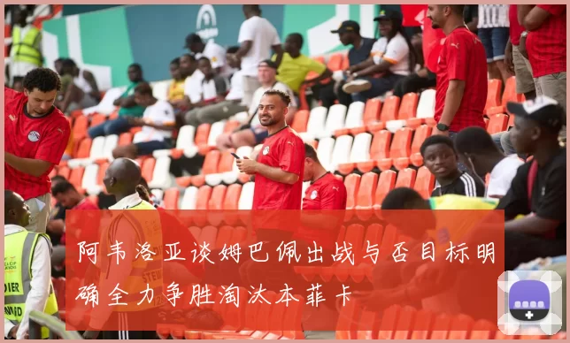阿韦洛亚谈姆巴佩出战与否目标明确全力争胜淘汰本菲卡