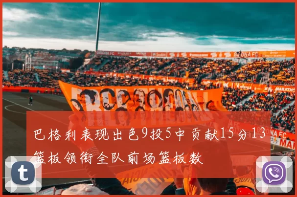 巴格利表现出色9投5中贡献15分13篮板领衔全队前场篮板数