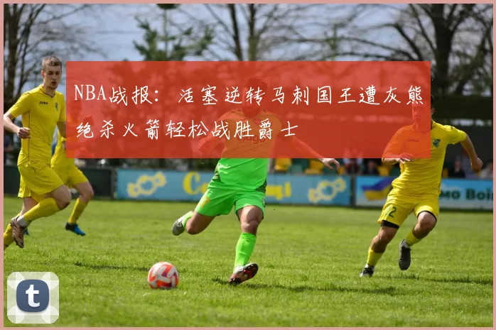 NBA战报：活塞逆转马刺国王遭灰熊绝杀火箭轻松战胜爵士