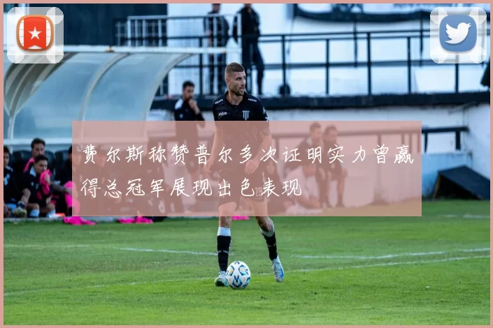 费尔斯称赞普尔多次证明实力曾赢得总冠军展现出色表现