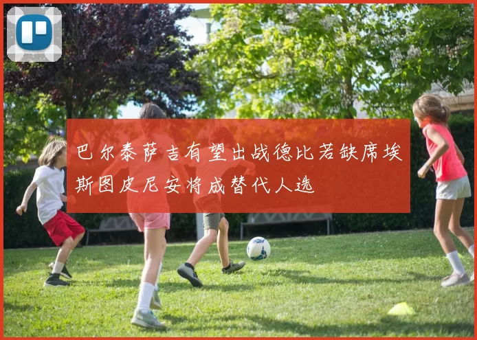巴尔泰萨吉有望出战德比若缺席埃斯图皮尼安将成替代人选