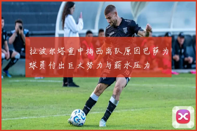 拉波尔塔重申梅西离队原因巴萨为球员付出巨大努力与薪水压力