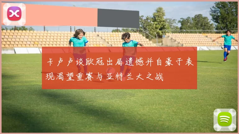 卡卢卢谈欧冠出局遗憾并自豪于表现渴望重赛与亚特兰大之战