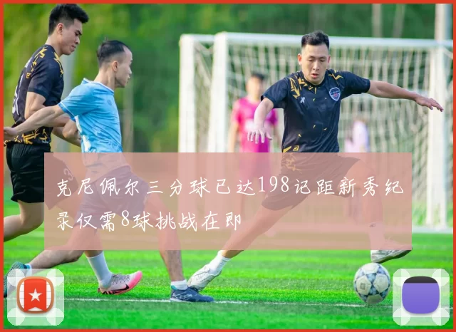克尼佩尔三分球已达198记距新秀纪录仅需8球挑战在即
