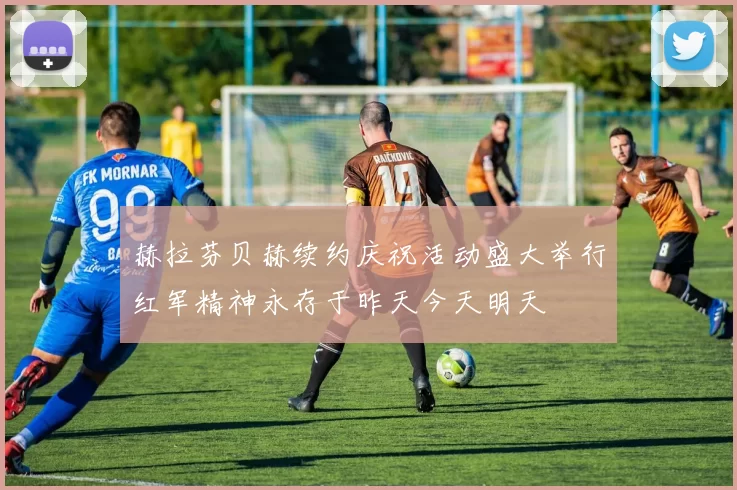 赫拉芬贝赫续约庆祝活动盛大举行红军精神永存于昨天今天明天