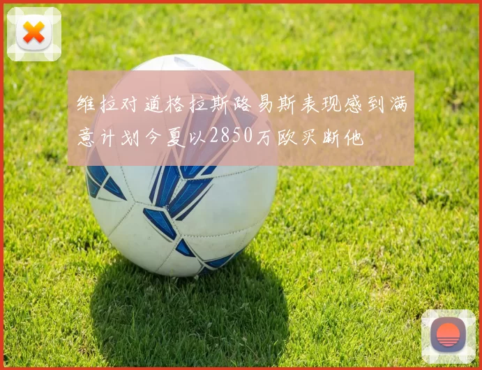 维拉对道格拉斯路易斯表现感到满意计划今夏以2850万欧买断他