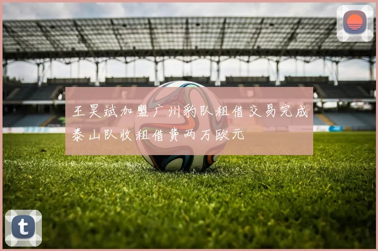 王昊斌加盟广州豹队租借交易完成泰山队收租借费两万欧元