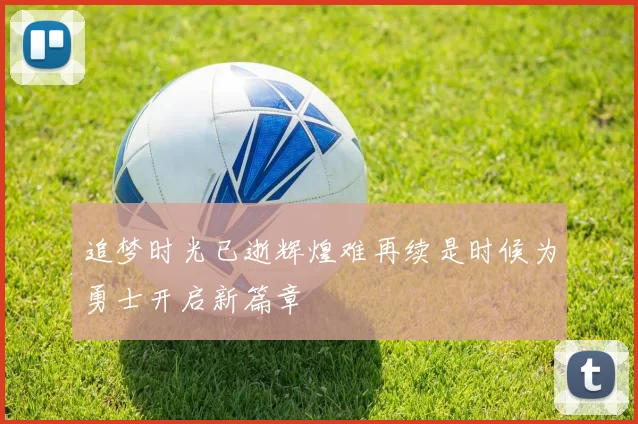追梦时光已逝辉煌难再续是时候为勇士开启新篇章