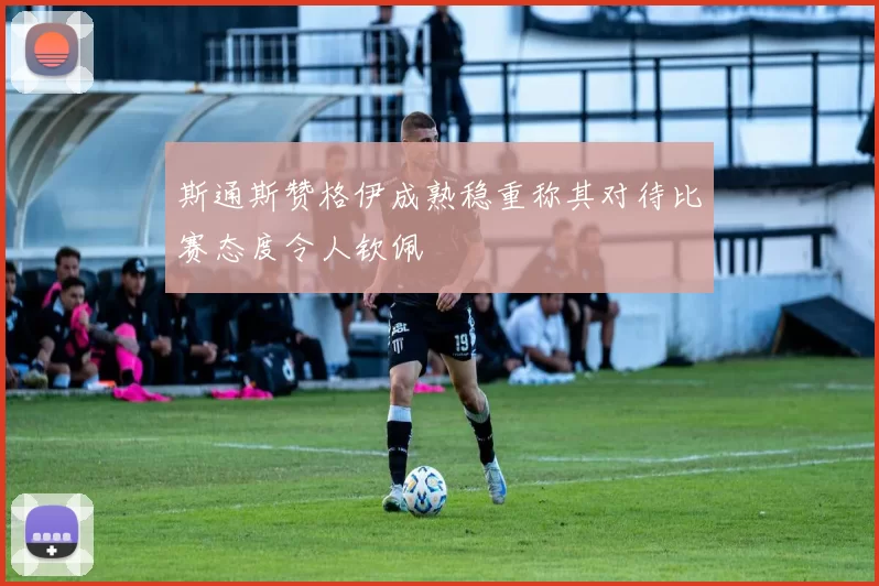 斯通斯赞格伊成熟稳重称其对待比赛态度令人钦佩