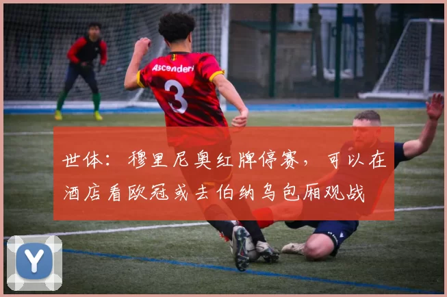 世体：穆里尼奥红牌停赛，可以在酒店看欧冠或去伯纳乌包厢观战