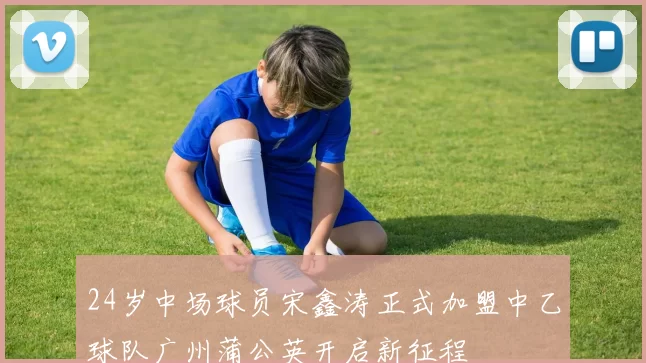 24岁中场球员宋鑫涛正式加盟中乙球队广州蒲公英开启新征程