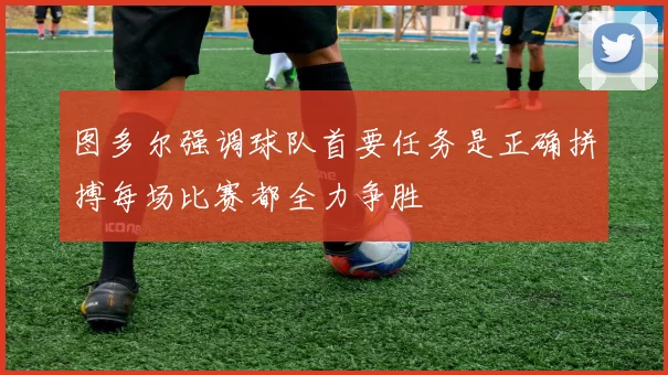 图多尔强调球队首要任务是正确拼搏每场比赛都全力争胜
