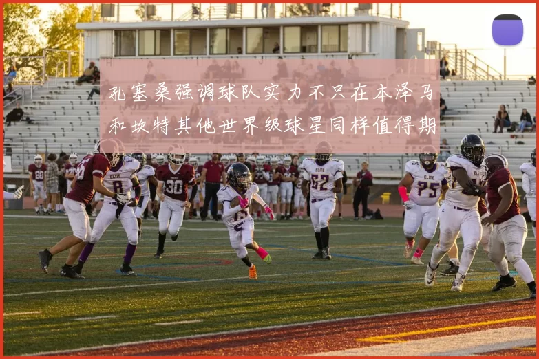 孔塞桑强调球队实力不只在本泽马和坎特其他世界级球星同样值得期待