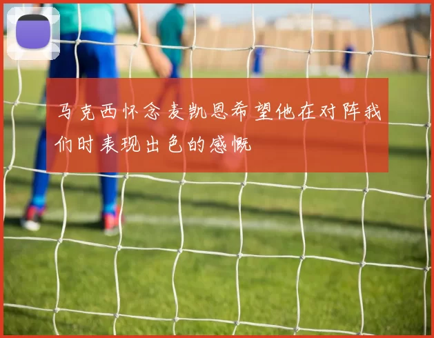 马克西怀念麦凯恩希望他在对阵我们时表现出色的感慨