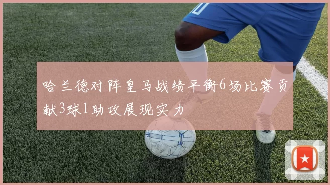 哈兰德对阵皇马战绩平衡6场比赛贡献3球1助攻展现实力