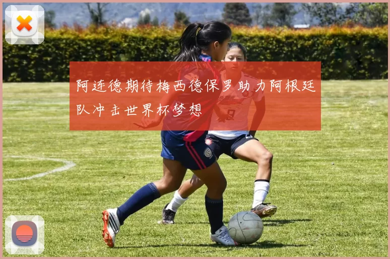 阿连德期待梅西德保罗助力阿根廷队冲击世界杯梦想