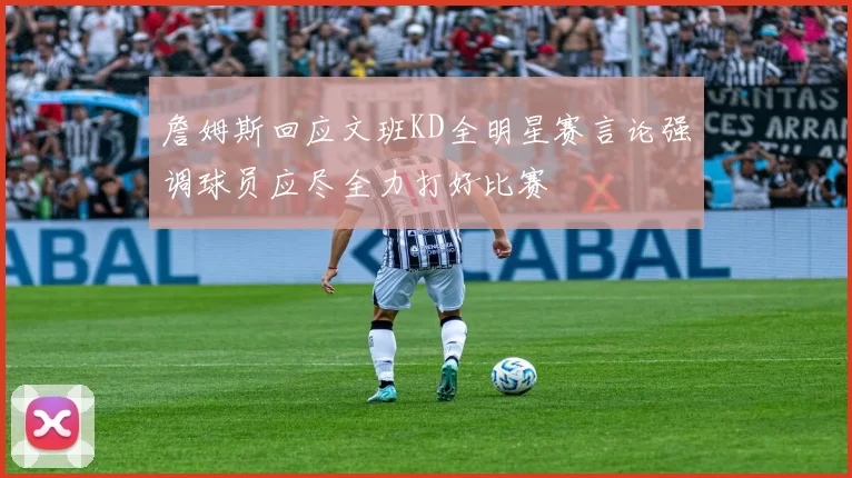 詹姆斯回应文班KD全明星赛言论强调球员应尽全力打好比赛