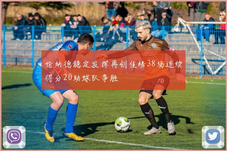 伦纳德稳定发挥再创佳绩38场连续得分20助球队争胜