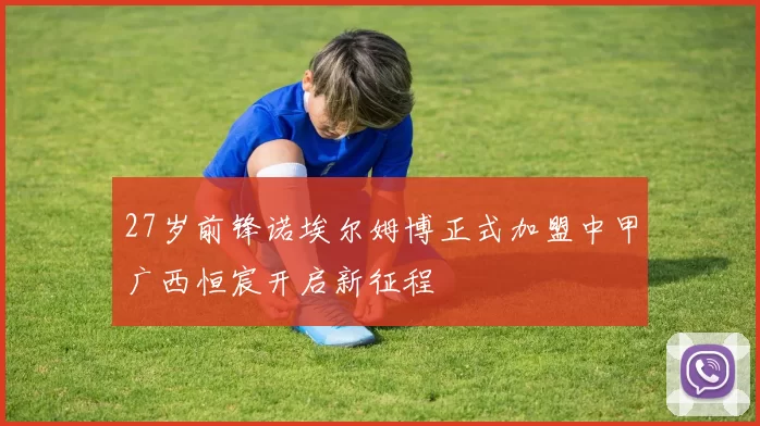 27岁前锋诺埃尔姆博正式加盟中甲广西恒宸开启新征程