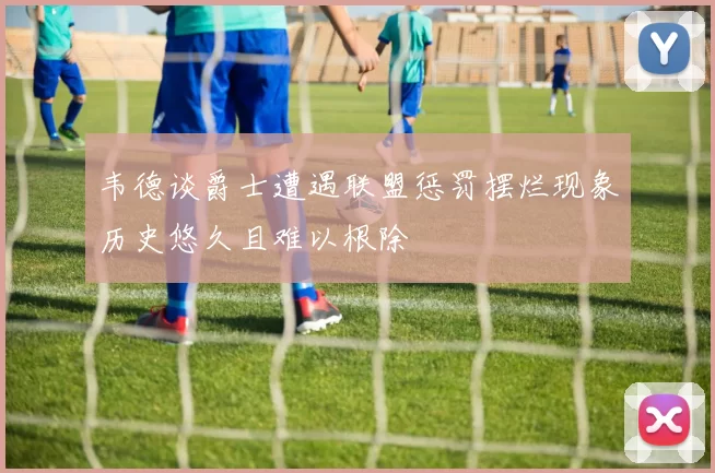 韦德谈爵士遭遇联盟惩罚摆烂现象历史悠久且难以根除