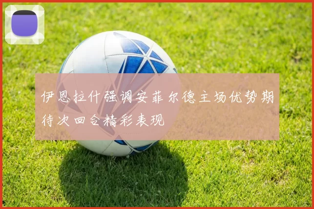伊恩拉什强调安菲尔德主场优势期待次回合精彩表现