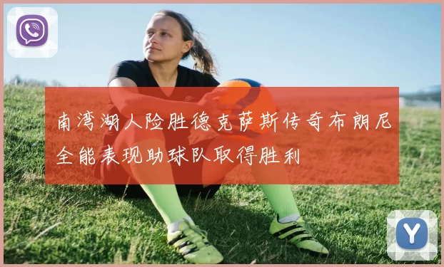 南湾湖人险胜德克萨斯传奇布朗尼全能表现助球队取得胜利
