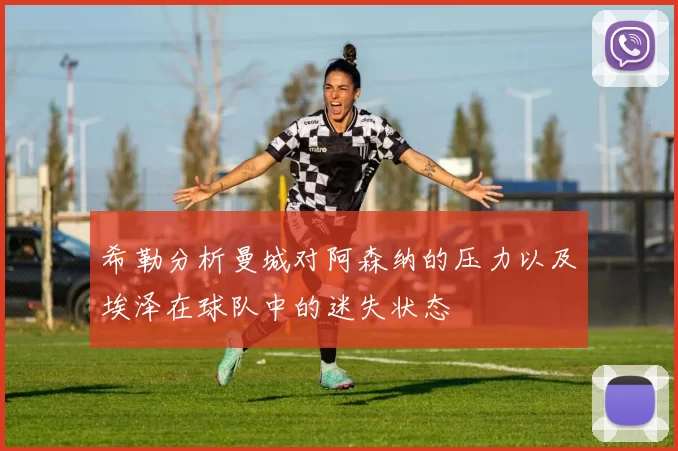 希勒分析曼城对阿森纳的压力以及埃泽在球队中的迷失状态