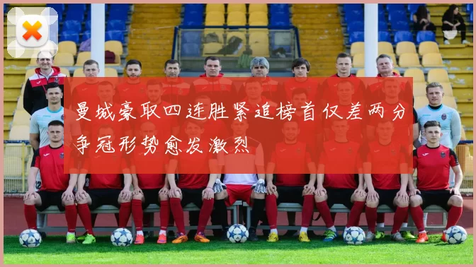 曼城豪取四连胜紧追榜首仅差两分争冠形势愈发激烈